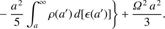 $\displaystyle \left.\phantom{=}-\frac{a^{\,2}}{5}\int_a^\infty
\rho(a')\,d[\epsilon(a')]\right\} +\frac{{\mit\Omega}^{\,2}\,a^{\,2}}{3}.$