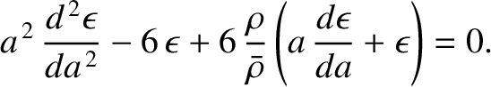 $\displaystyle a^{\,2}\,\frac{d^{\,2}\epsilon}{da^{\,2}}-6\,\epsilon + 6\,\frac{\rho}{\bar{\rho}}\left(a\,\frac{d\epsilon}{da}+\epsilon\right)= 0.$