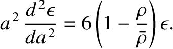 $\displaystyle a^{\,2}\,\frac{d^{\,2}\epsilon}{da^{\,2}}=6\left(1-\frac{\rho}{\bar{\rho}}\right)\epsilon.$