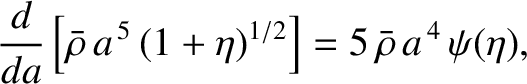 $\displaystyle \frac{d}{da}\left[\bar{\rho}\,a^{\,5}\,(1+\eta)^{1/2}\right] = 5\,\bar{\rho}\,a^{\,4}\,\psi(\eta),$