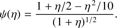 $\displaystyle \psi(\eta) =\frac{1+\eta/2-\eta^{\,2}/10}{(1+\eta)^{1/2}}.$