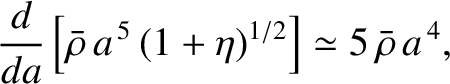 $\displaystyle \frac{d}{da}\left[\bar{\rho}\,a^{\,5}\,(1+\eta)^{1/2}\right] \simeq 5\,\bar{\rho}\,a^{\,4},$