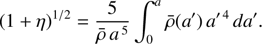 $\displaystyle (1+\eta)^{1/2} =\frac{5}{\bar{\rho}\,a^{\,5}}\int_0^a\bar{\rho}(a')\,a'^{\,4}\,da'.$