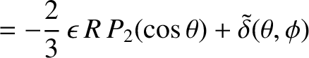 $\displaystyle = - \frac{2}{3}\,\epsilon\,R\,P_2(\cos\theta) + \skew{3}\tilde{\delta}(\theta,\phi)$