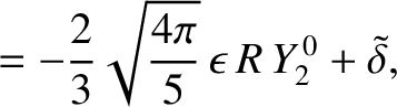 $\displaystyle = -\frac{2}{3}\sqrt{\frac{4\pi}{5}}\,\epsilon\,R\,Y_2^{\,0}+ \skew{3}\tilde{\delta},$