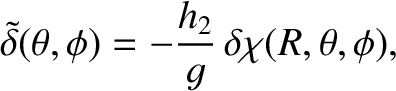 $\displaystyle \skew{3}\tilde{\delta}(\theta,\phi) = - \frac{h_2}{g}\,\delta\chi(R,\theta,\phi),$