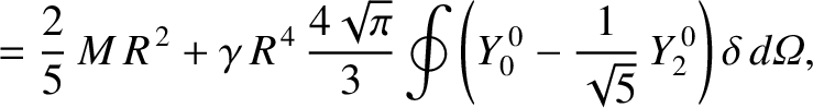 $\displaystyle = \frac{2}{5}\,M\,R^{\,2} + \gamma\,R^{\,4}\,\frac{4\sqrt{\pi}}{3}\oint\left(Y_0^{\,0}-\frac{1}{\sqrt{5}}\,Y_2^{\,0}\right)\delta\,d{\mit\Omega},$