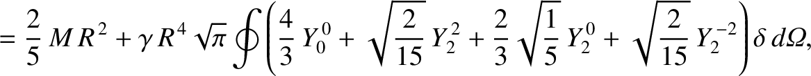 $\displaystyle = \frac{2}{5}\,M\,R^{\,2} + \gamma\,R^{\,4}\sqrt{\pi}\oint\left(\...
...}{5}}\,Y_2^{\,0} + \sqrt{\frac{2}{15}}\,Y_2^{\,-2}\right)\delta\,d{\mit\Omega},$