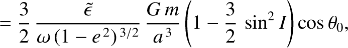 $\displaystyle =\frac{3}{2}\,\frac{\skew{3}\tilde{\epsilon}}{\omega\,(1-e^{\,2})^{\,3/2}}\,\frac{G\,m}{a^{\,3}}\left(1-\frac{3}{2}\,\sin^2 I\right)\cos\theta_0,$