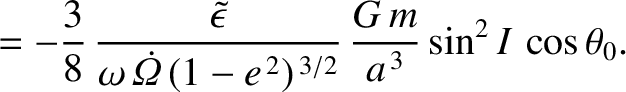 $\displaystyle =- \frac{3}{8}\,\frac{\skew{3}\tilde{\epsilon}}{\omega\,\skew{5}\dot{\mit\Omega}\,(1-e^{\,2})^{\,3/2}}\,\frac{G\,m}{a^{\,3}}\sin^2 I\,\cos\theta_0.$