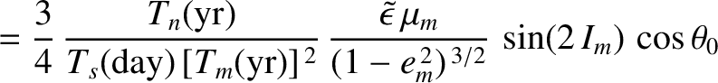 $\displaystyle = \frac{3}{4}\,\frac{T_n({\rm yr})}{T_s({\rm day})\,[T_m({\rm yr}...
...w{3}\tilde{\epsilon}\,\mu_m}{(1-e_m^{\,2})^{\,3/2}}\,\sin(2\,I_m)\,\cos\theta_0$