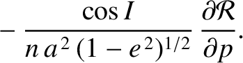 $\displaystyle \phantom{=}- \frac{\cos I}{n\,a^{\,2}\,(1-e^{\,2})^{1/2}}\,\frac{\partial {\cal R}}{\partial p}.$
