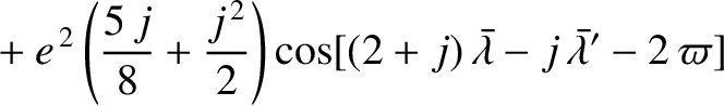 $\displaystyle \phantom{=}+ e^{\,2}\left(\frac{5\,j}{8} +\frac{j^{\,2}}{2}\right)\cos[(2+j)\,\skew{5}\bar{\lambda}-j\,\skew{5}\bar{\lambda}'-2\,\varpi]$