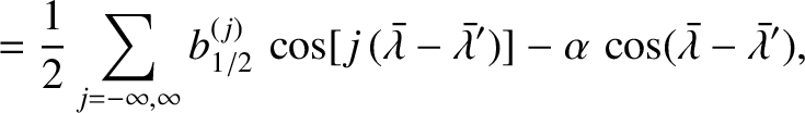 $\displaystyle =\frac{1}{2} \sum_{j=-\infty,\infty} b_{1/2}^{(j)}\,\cos [j\,(\sk...
...- \alpha\,\cos(\skew{5}\bar{\lambda} - \skew{5}\bar{\lambda}'),\displaybreak[0]$