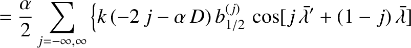 $\displaystyle = \frac{\alpha}{2}\sum_{j=-\infty,\infty}\left\{k\,(-2\,j-\alpha\...
..._{1/2}
\,\cos[ j\,\skew{5}\bar{\lambda}' +(1-j)\,\skew{5}\bar{\lambda} ]\right.$