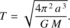$\displaystyle T = \sqrt{\frac{4\pi^{\,2}\,a^{\,3}}{G\,M}}.$