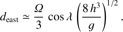 $\displaystyle d_{\rm east} \simeq \frac{{\mit\Omega}}{3}\,\cos\lambda\,\left(\frac{8\,h^3}{g}\right)^{1/2}.$