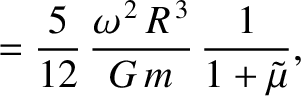$\displaystyle = \frac{5}{12}\,\frac{\omega^{\,2}\,R^{\,3}}{G\,m}\,\frac{1}{1+\tilde{\mu}},$
