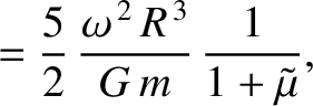 $\displaystyle = \frac{5}{2}\,\frac{\omega^{\,2}\,R^{\,3}}{G\,m}\,\frac{1}{1+\tilde{\mu}},$