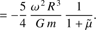 $\displaystyle = -\frac{5}{4}\,\frac{\omega^{\,2}\,R^{\,3}}{G\,m}\,\frac{1}{1+\tilde{\mu}}.$