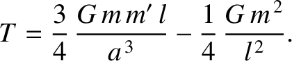 $\displaystyle T = \frac{3}{4}\,\frac{G\,m\,m'\,l}{a^{\,3}} - \frac{1}{4}\,\frac{G\,m^{\,2}}{l^{\,2}}.
$