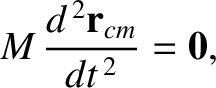 $\displaystyle M\,\frac{d^{\,2} {\bf r}_{cm}}{dt^{\,2}}= {\bf0},$