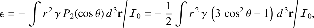 $\displaystyle \epsilon = - \left.\int r^{\,2}\,\gamma\,P_2(\cos\theta)\,d^{\,3}...
...2}\,\gamma\,\left(3\,\cos^2\theta - 1\right)\,d^{\,3}{\bf r}\right/ {\cal I}_0,$