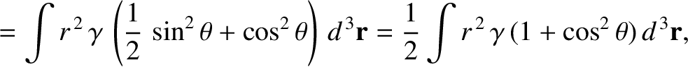 $\displaystyle = \int r^{\,2}\,\gamma\,\left(\frac{1}{2}\,\sin^2\theta+ \cos^2\t...
...3}{\bf r} = \frac{1}{2}\int r^{\,2}\,\gamma\,(1+ \cos^2\theta)\,d^{\,3}{\bf r},$