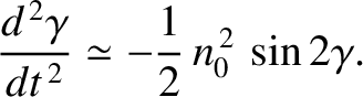 $\displaystyle \frac{d^{\,2}\gamma}{dt^{\,2}} \simeq -\frac{1}{2}\,n_0^{\,2}\,\sin 2\gamma.$