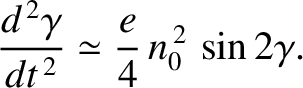 $\displaystyle \frac{d^{\,2}\gamma}{dt^{\,2}} \simeq \frac{e}{4}\,n_0^{\,2}\,\sin 2\gamma.$