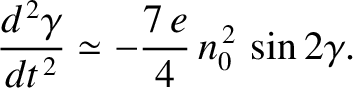 $\displaystyle \frac{d^{\,2}\gamma}{dt^{\,2}} \simeq -\frac{7\,e}{4}\,n_0^{\,2}\,\sin 2\gamma.$