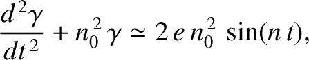 $\displaystyle \frac{d^{\,2}\gamma}{dt^{\,2}} +n_0^{\,2}\,\gamma \simeq 2\,e\, n_0^{\,2}\,\sin (n\,t),$