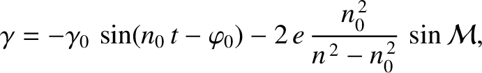 $\displaystyle \gamma = -\gamma_0\,\sin(n_0\,t-\varphi_0) - 2\,e\,\frac{n_0^{\,2}}{n^{\,2}-n_0^{\,2}}\,\sin {\cal M},$