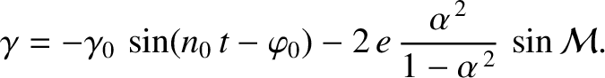 $\displaystyle \gamma =- \gamma_0\,\sin(n_0\,t-\varphi_0) - 2\,e\,\frac{\alpha^{\,2}}{1-\alpha^{\,2}}\,\sin {\cal M}.$