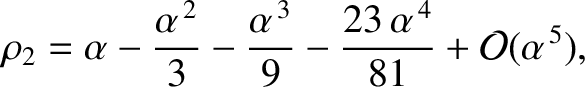 $\displaystyle \rho_2 = \alpha - \frac{\alpha^{\,2}}{3} - \frac{\alpha^{\,3}}{9} -\frac{23\,\alpha^{\,4}}{81}+{\cal O}(\alpha^{\,5}),$