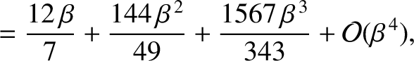 $\displaystyle = \frac{12\,\beta}{7} + \frac{144\,\beta^{\,2}}{49} + \frac{1567\,\beta^{\,3}}{343} + {\cal O}(\beta^{\,4}),$