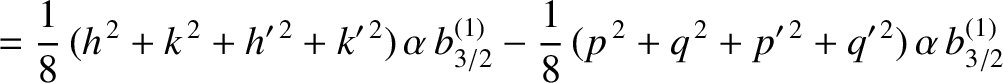 $\displaystyle = \frac{1}{8}\,(h^{\,2}+k^{\,2}+h'^{\,2}+k'^{\,2})\,\alpha\,b^{(1)}_{3/2}- \frac{1}{8}\,(p^{\,2}+q^{\,2}+p'^{\,2}+q'^{\,2})\,\alpha\,b_{3/2}^{(1)}$
