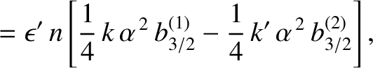 $\displaystyle = \epsilon'\,n\left[\frac{1}{4}\,k\,\alpha^{\,2}\,b^{(1)}_{3/2}-\frac{1}{4}\,k'\,\alpha^{\,2}\,b_{3/2}^{(2)}\right],$