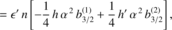 $\displaystyle = \epsilon'\,n\left[ -\frac{1}{4}\,h\,\alpha^{\,2}\,b^{(1)}_{3/2}+\frac{1}{4}\,h'\,\alpha^{\,2}\,b_{3/2}^{(2)}\right],$