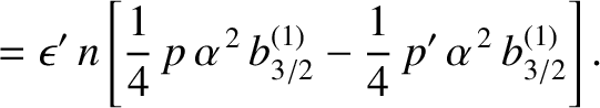 $\displaystyle = \epsilon'\,n\left[ \frac{1}{4}\,p\,\alpha^{\,2}\,b^{(1)}_{3/2}-\frac{1}{4}\,p'\,\alpha^{\,2}\,b_{3/2}^{(1)}\right].$