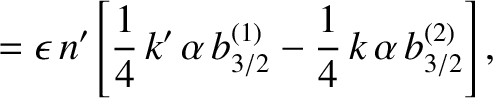 $\displaystyle = \epsilon \,n'\left[\frac{1}{4}\,k'\,\alpha\,b^{(1)}_{3/2}-\frac{1}{4}\,k\,\alpha\,b_{3/2}^{(2)}\right],$