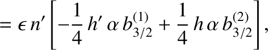 $\displaystyle = \epsilon\,n' \left[-\frac{1}{4}\,h'\,\alpha\,b^{(1)}_{3/2}+\frac{1}{4}\,h\,\alpha\,b_{3/2}^{(2)}\right],$