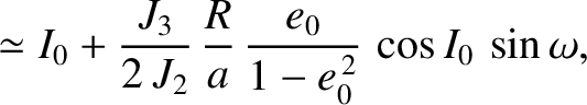 $\displaystyle \simeq I_0+\frac{J_3}{2\,J_2}\,\frac{R}{a}\,\frac{e_0}{1-e_0^{\,2}}\,\cos I_0\,\sin\omega,$