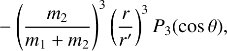 $\displaystyle \phantom{\simeq}
-\left(\frac{m_2}{m_1+m_2}\right)^3\left(\frac{r}{r'}\right)^3 P_3(\cos\theta),$