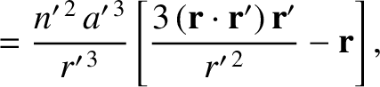 $\displaystyle = \frac{n'^{\,2}\,a'^{\,3}}{r'^{\,3}}\left[\frac{3\,({\bf r}\cdot{\bf r}')\,{\bf r}'}{r'^{\,2}}-{\bf r}\right],$