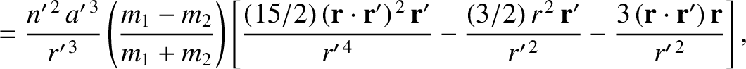 $\displaystyle =\frac{n'^{\,2}\,a'^{\,3}}{r'^{\,3}}\left(\frac{m_1-m_2}{m_1+m_2}...
...{\bf r}'}{r'^{\,2}}-\frac{3\,({\bf r}\cdot{\bf r'})\,{\bf r}}{r'^{\,2}}\right],$
