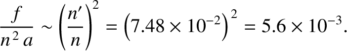 $\displaystyle \frac{f}{n^{\,2}\,a} \sim \left(\frac{n'}{n}\right)^2= \left(7.48\times 10^{-2}\right)^{\,2} = 5.6\times 10^{-3}.$
