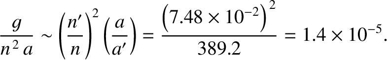 $\displaystyle \frac{g}{n^{\,2}\,a}\sim \left(\frac{n'}{n}\right)^2\left(\frac{a...
...\right)= \frac{\left(7.48\times 10^{-2}\right)^{\,2}}{389.2}=1.4\times 10^{-5}.$