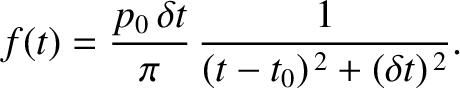 $\displaystyle f(t) = \frac{p_0\,\delta t}{\pi} \,\frac{1}{(t-t_0)^{\,2} + (\delta t)^{\,2}}.
$