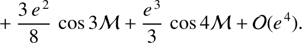 $\displaystyle \phantom{=}
+\frac{3\,e^{\,2}}{8}\,\cos 3{\cal M}+ \frac{e^{\,3}}{3}\,\cos 4{\cal M}+ {\cal O}(e^{\,4}).$
